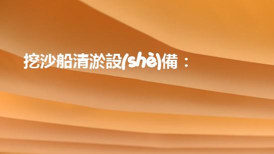 挖沙船清淤設(shè)備：揭秘沉默的深海寶藏，你知道它們隱藏了什么？